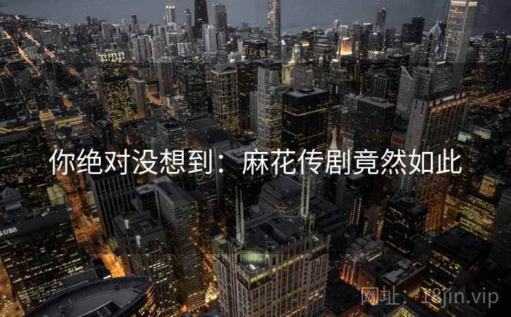 你绝对没想到：麻花传剧竟然如此