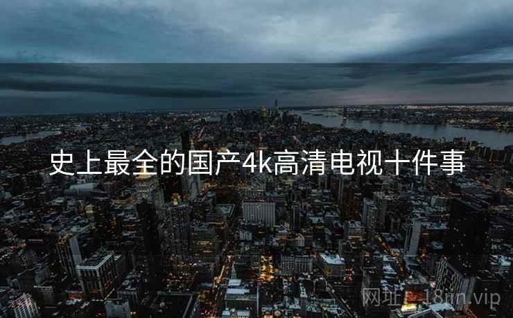 史上最全的国产4k高清电视十件事