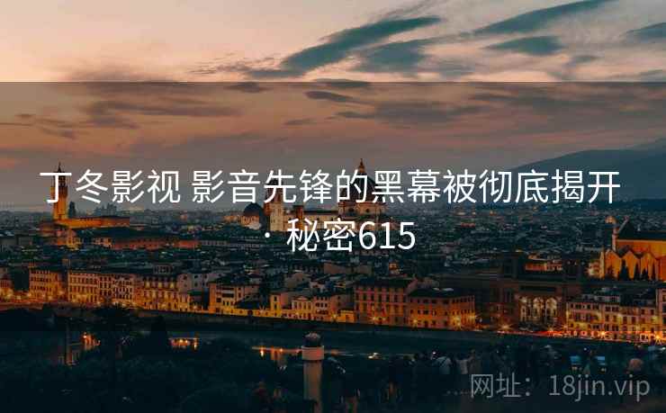 丁冬影视 影音先锋的黑幕被彻底揭开 · 秘密615 丁冬影视 影音先锋的黑幕被彻底揭开 · 秘密615