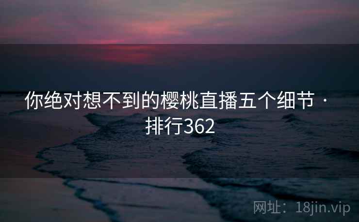 你绝对想不到的樱桃直播五个细节 · 排行362