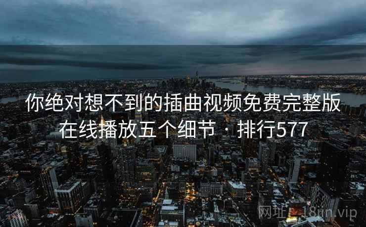你绝对想不到的插曲视频免费完整版在线播放五个细节 · 排行577