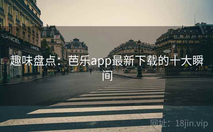 趣味盘点：芭乐app最新下载的十大瞬间