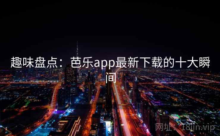 趣味盘点：芭乐app最新下载的十大瞬间