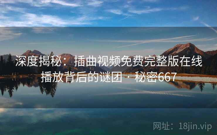 深度揭秘:插曲视频免费完整版在线播放背后的谜团 · 秘密667 深度揭秘:插曲视频免费完整版在线播放背后的谜团 · 秘密667