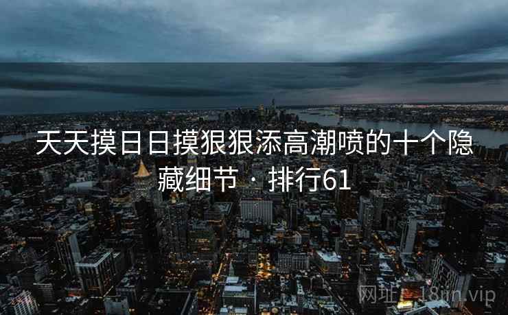 天天摸日日摸狠狠添高潮喷的十个隐藏细节 · 排行61
