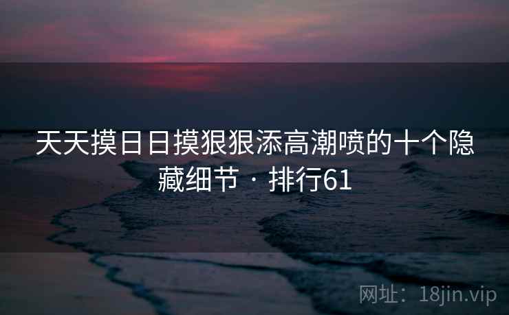 天天摸日日摸狠狠添高潮喷的十个隐藏细节 · 排行61