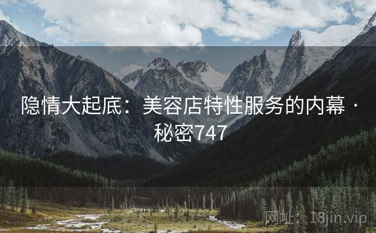 隐情大起底:美容店特性服务的内幕 · 秘密747 隐情大起底:美容店特性服务的内幕 · 秘密747