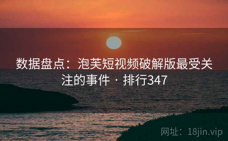 数据盘点：泡芙短视频破解版最受关注的事件 · 排行347