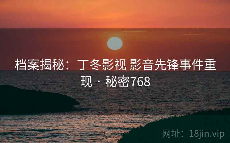 档案揭秘：丁冬影视 影音先锋事件重现 · 秘密768