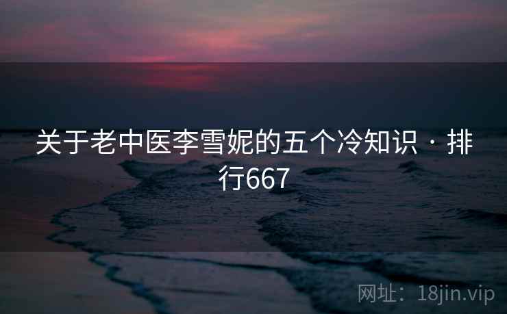 关于老中医李雪妮的五个冷知识 · 排行667