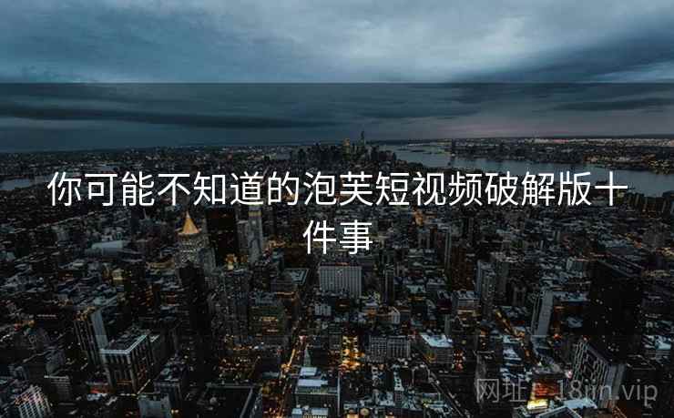 你可能不知道的泡芙短视频破解版十件事
