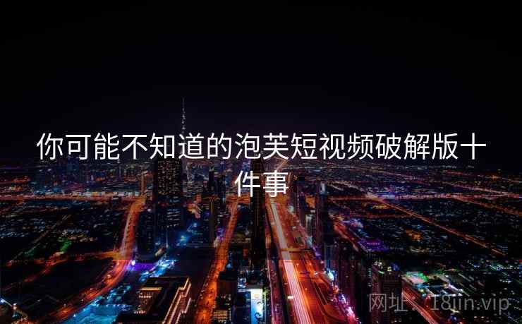 你可能不知道的泡芙短视频破解版十件事