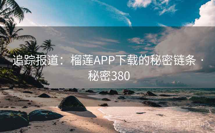 追踪报道：榴莲APP下载的秘密链条 · 秘密380