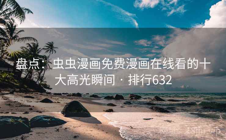 盘点：虫虫漫画免费漫画在线看的十大高光瞬间 · 排行632