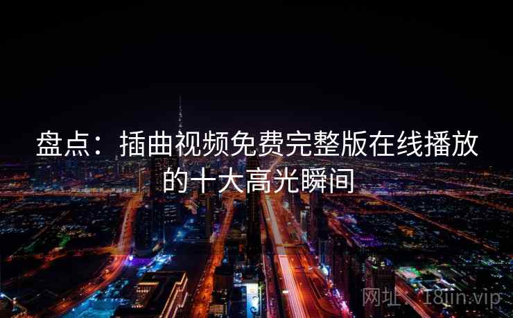 盘点:插曲视频免费完整版在线播放的十大高光瞬间 盘点:插曲视频免费完整版在线播放的十大高光瞬间
