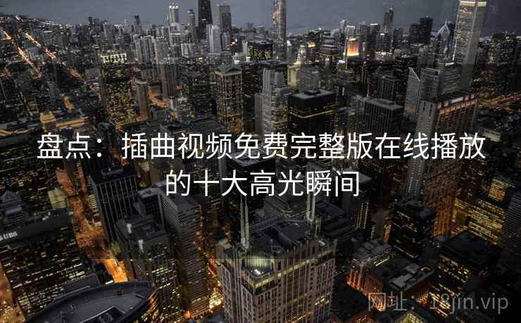 盘点:插曲视频免费完整版在线播放的十大高光瞬间 盘点:插曲视频免费完整版在线播放的十大高光瞬间
