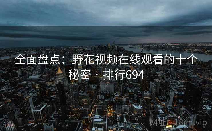 全面盘点：野花视频在线观看的十个秘密 · 排行694