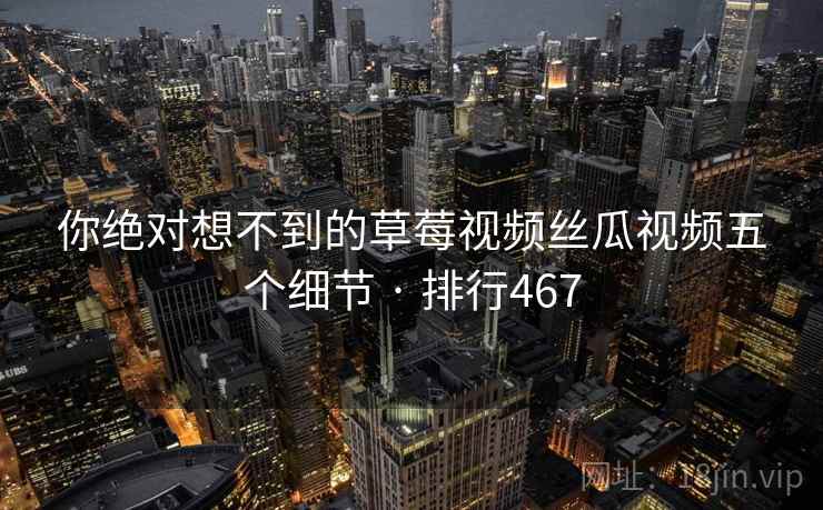 你绝对想不到的草莓视频丝瓜视频五个细节 · 排行467