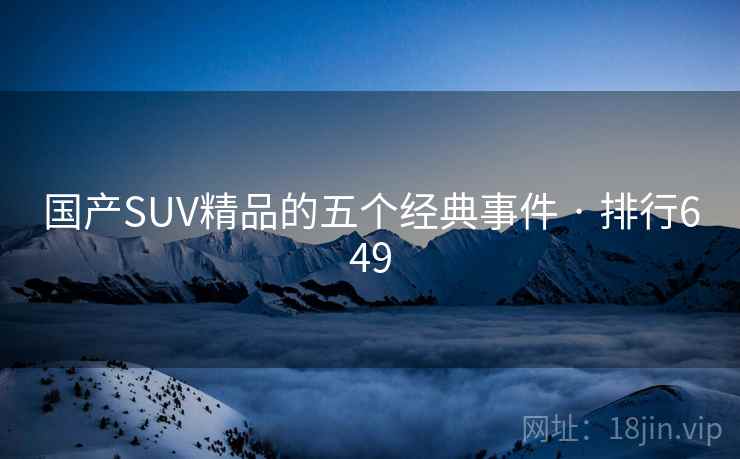 国产SUV精品的五个经典事件 · 排行649