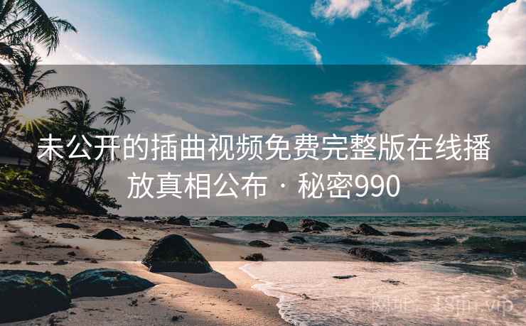 未公开的插曲视频免费完整版在线播放真相公布 · 秘密990