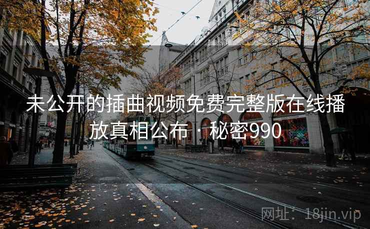 未公开的插曲视频免费完整版在线播放真相公布 · 秘密990