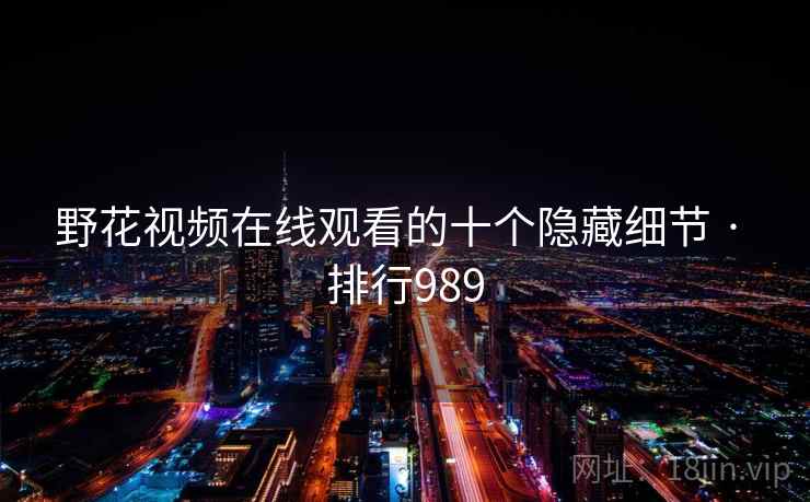野花视频在线观看的十个隐藏细节 · 排行989 野花视频在线观看的十个隐藏细节 · 排行989