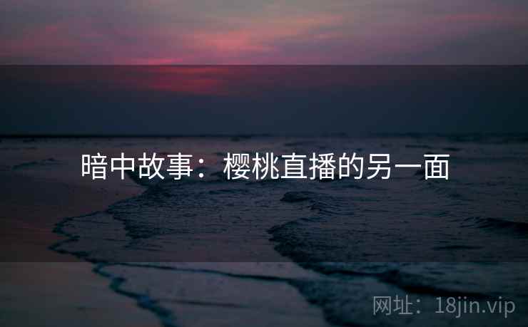 暗中故事:樱桃直播的另一面 暗中故事:樱桃直播的另一面