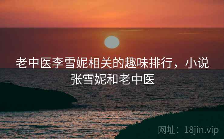 老中医李雪妮相关的趣味排行，小说张雪妮和老中医