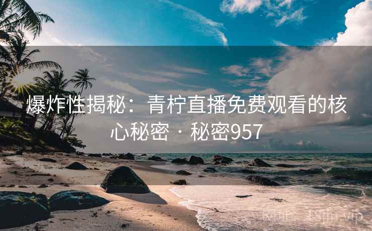 爆炸性揭秘：青柠直播免费观看的核心秘密 · 秘密957