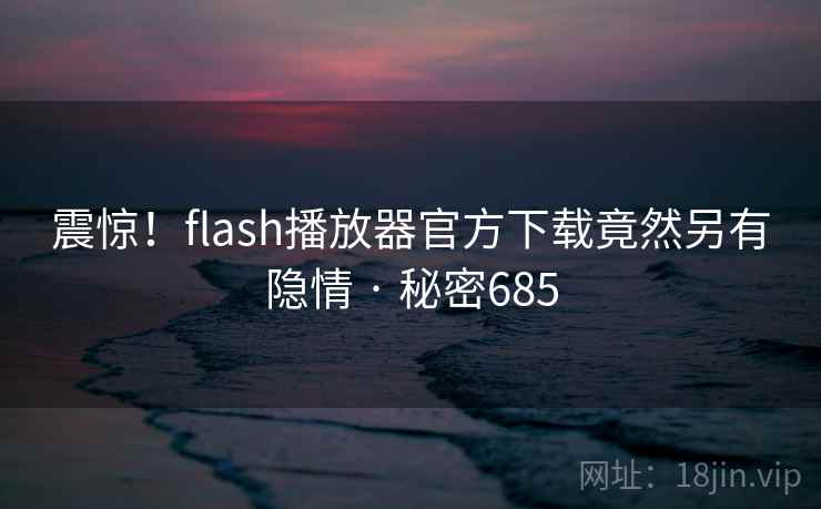 震惊!flash播放器官方下载竟然另有隐情 · 秘密685 震惊!flash播放器官方下载竟然另有隐情 · 秘密685