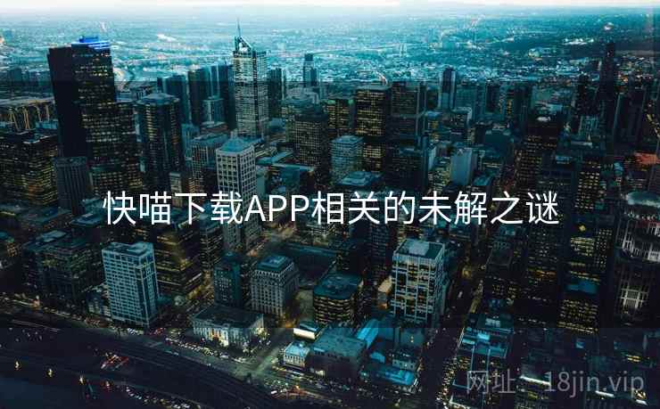 快喵下载APP相关的未解之谜 快喵下载APP相关的未解之谜