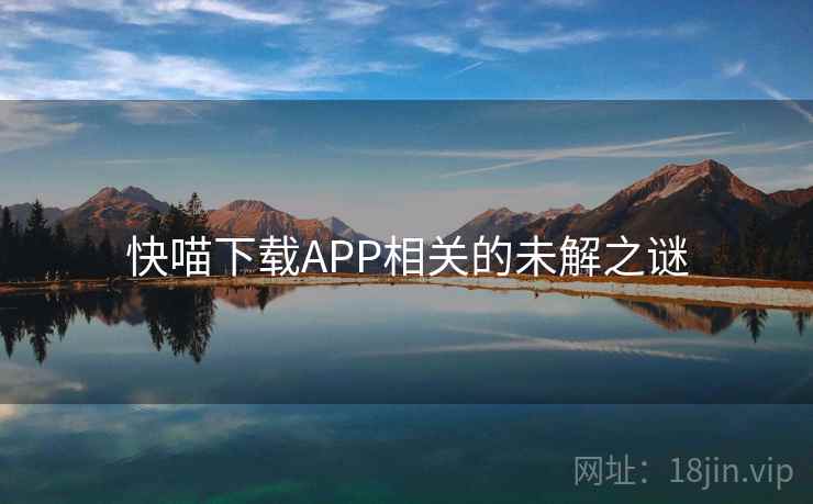 快喵下载APP相关的未解之谜 快喵下载APP相关的未解之谜
