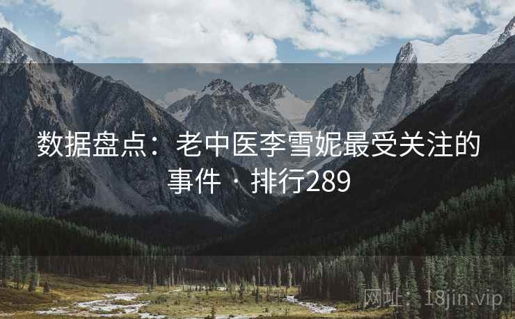 数据盘点:老中医李雪妮最受关注的事件 · 排行289 数据盘点:老中医李雪妮最受关注的事件 · 排行289