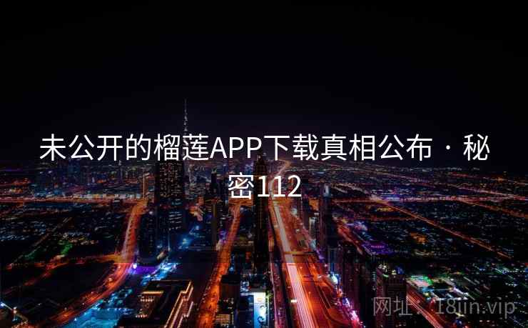 未公开的榴莲APP下载真相公布 · 秘密112 未公开的榴莲APP下载真相公布 · 秘密112