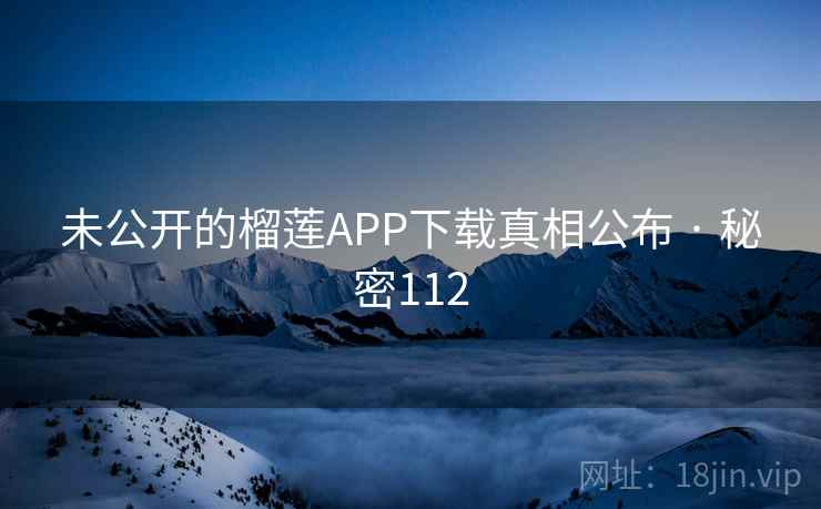未公开的榴莲APP下载真相公布 · 秘密112 未公开的榴莲APP下载真相公布 · 秘密112