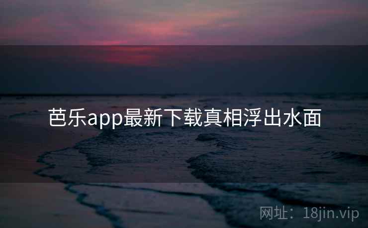 芭乐app最新下载真相浮出水面 芭乐app最新下载真相浮出水面