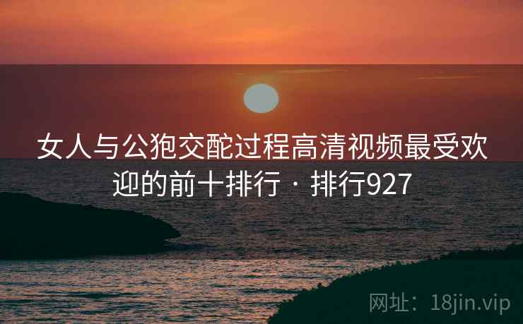 女人与公狍交酡过程高清视频最受欢迎的前十排行 · 排行927
