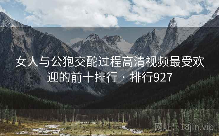 女人与公狍交酡过程高清视频最受欢迎的前十排行 · 排行927