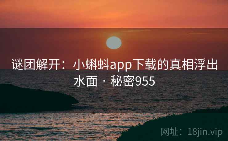 谜团解开:小蝌蚪app下载的真相浮出水面 · 秘密955 谜团解开:小蝌蚪app下载的真相浮出水面 · 秘密955