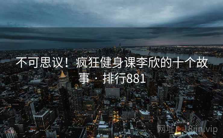 不可思议!疯狂健身课李欣的十个故事 · 排行881 不可思议!疯狂健身课李欣的十个故事 · 排行881