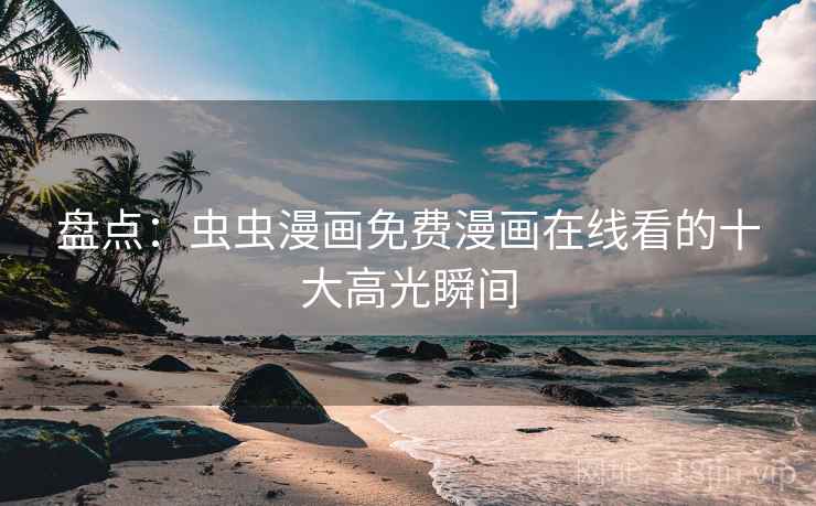 盘点:虫虫漫画免费漫画在线看的十大高光瞬间
