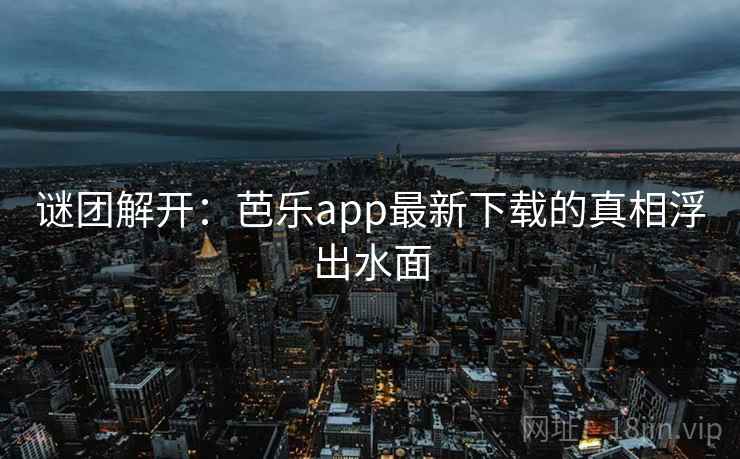 谜团解开:芭乐app最新下载的真相浮出水面 谜团解开:芭乐app最新下载的真相浮出水面