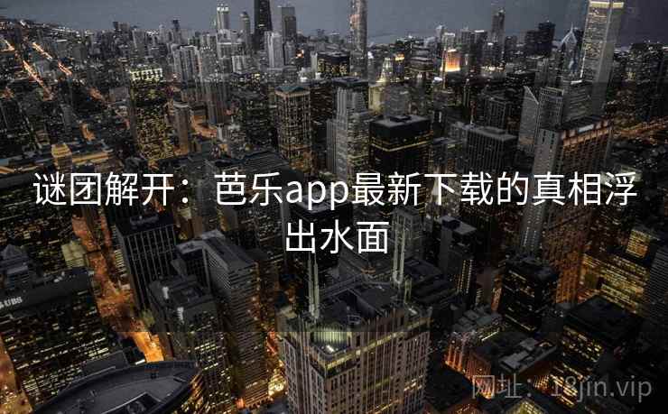 谜团解开:芭乐app最新下载的真相浮出水面