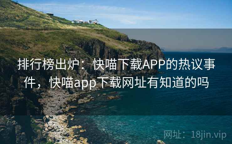 排行榜出炉：快喵下载APP的热议事件，快喵app下载网址有知道的吗