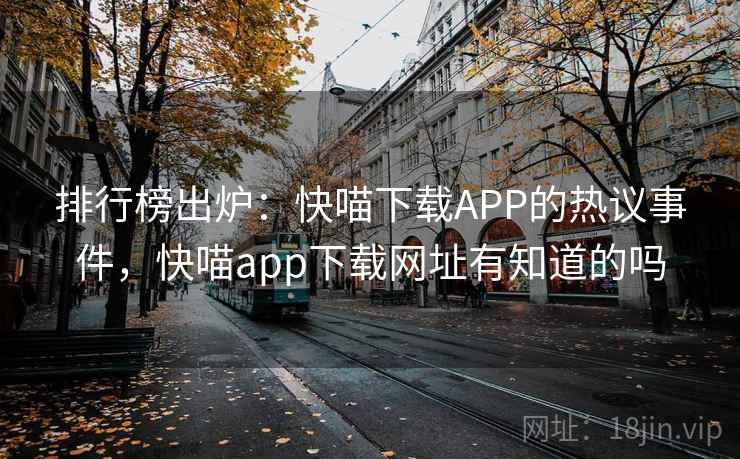 排行榜出炉:快喵下载APP的热议事件,快喵app下载网址有知道的吗 排行榜出炉:快喵下载APP的热议事件,快喵app下载网址有知道的吗