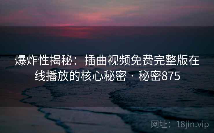 爆炸性揭秘：插曲视频免费完整版在线播放的核心秘密 · 秘密875