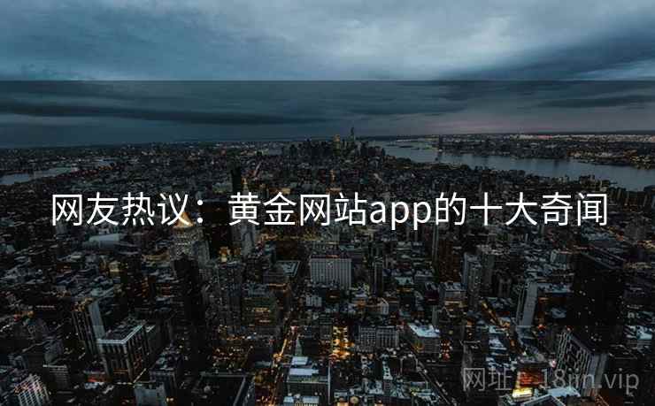 网友热议:黄金网站app的十大奇闻 网友热议:黄金网站app的十大奇闻