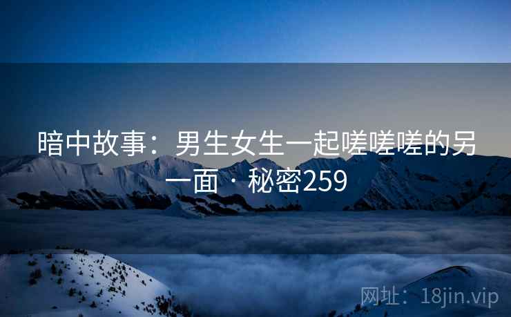 暗中故事:男生女生一起嗟嗟嗟的另一面 · 秘密259