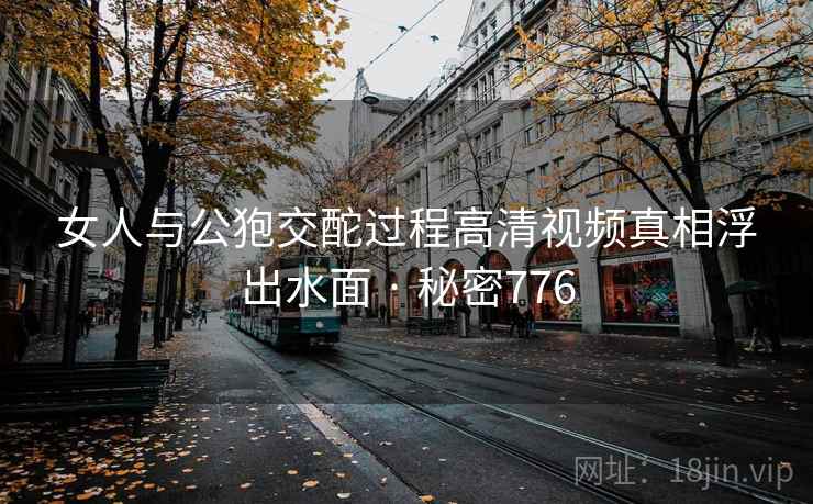 女人与公狍交酡过程高清视频真相浮出水面 · 秘密776 女人与公狍交酡过程高清视频真相浮出水面 · 秘密776