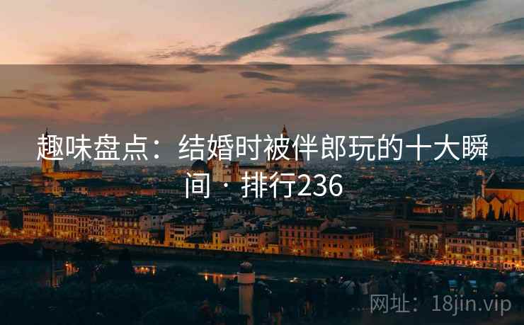 趣味盘点:结婚时被伴郎玩的十大瞬间 · 排行236 趣味盘点:结婚时被伴郎玩的十大瞬间 · 排行236